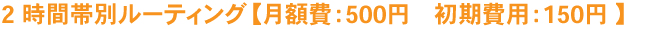 2 時間帯別ルーティング【月額費:500円 工事費:150円 】