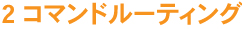 2 コマンドルーティング